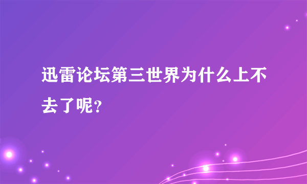 迅雷论坛第三世界为什么上不去了呢？