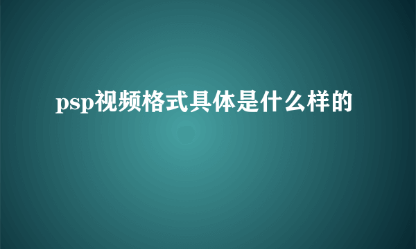 psp视频格式具体是什么样的