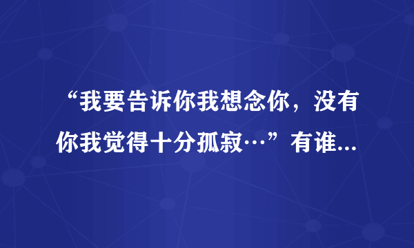 “我要告诉你我想念你，没有你我觉得十分孤寂…”有谁知道这是哪首歌里的歌词啊？我好想找到这首歌…