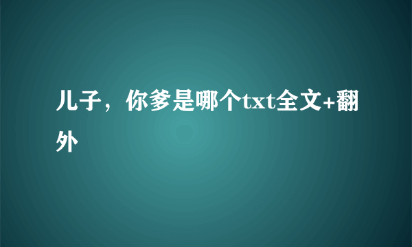 儿子，你爹是哪个txt全文+翻外