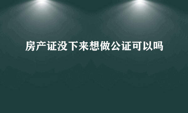 房产证没下来想做公证可以吗