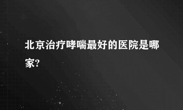 北京治疗哮喘最好的医院是哪家?