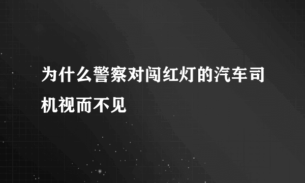 为什么警察对闯红灯的汽车司机视而不见