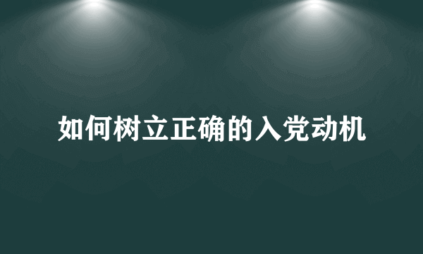 如何树立正确的入党动机