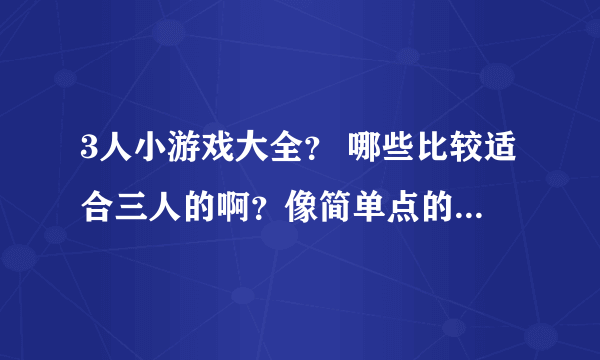 3人小游戏大全？ 哪些比较适合三人的啊？像简单点的可以一家人一起参加。