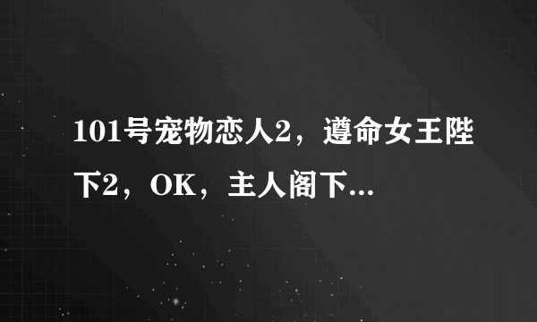 101号宠物恋人2，遵命女王陛下2，OK，主人阁下2的TXT（答好追分）