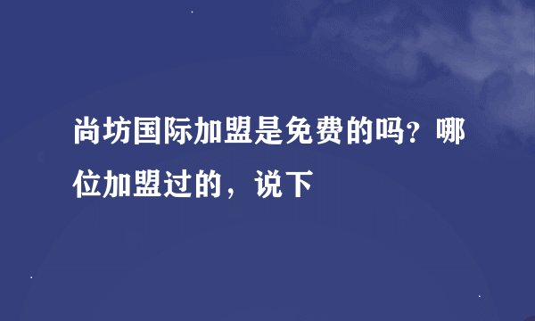 尚坊国际加盟是免费的吗？哪位加盟过的，说下