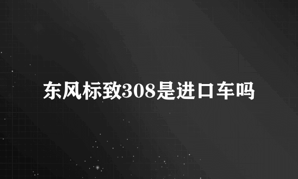 东风标致308是进口车吗