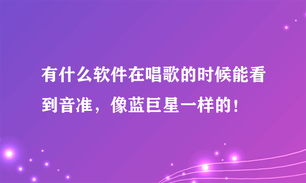 有什么软件在唱歌的时候能看到音准，像蓝巨星一样的！