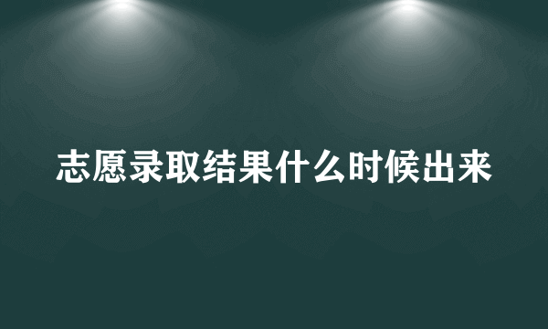 志愿录取结果什么时候出来