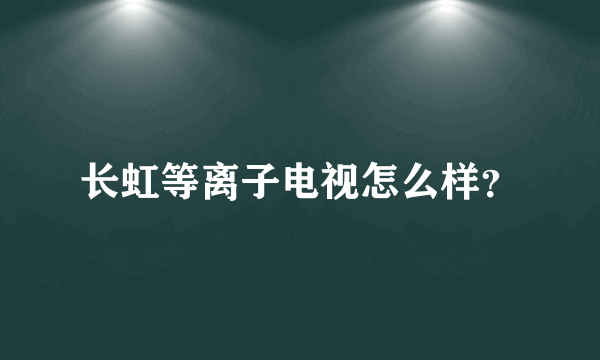 长虹等离子电视怎么样？