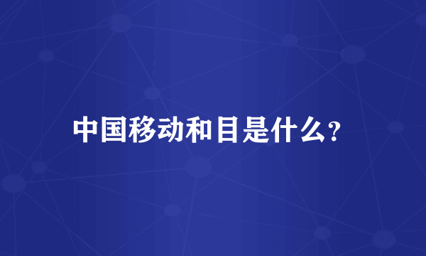 中国移动和目是什么？