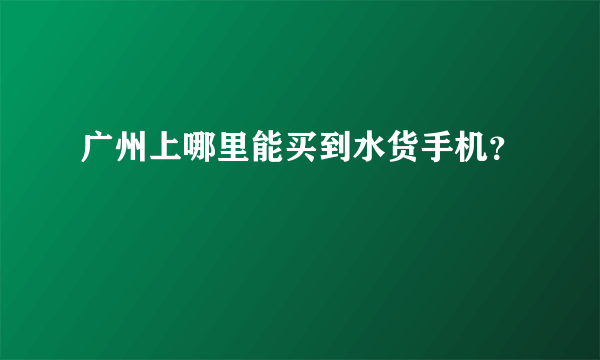 广州上哪里能买到水货手机？