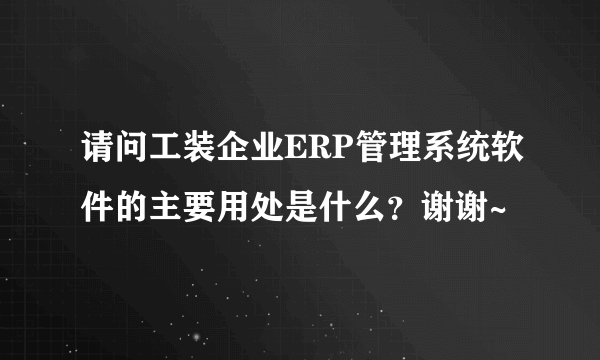 请问工装企业ERP管理系统软件的主要用处是什么？谢谢~