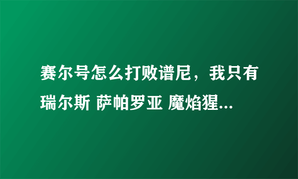 赛尔号怎么打败谱尼，我只有瑞尔斯 萨帕罗亚 魔焰猩猩 阿克妮丝 魔域仙子 布鲁卡卡 没有钱