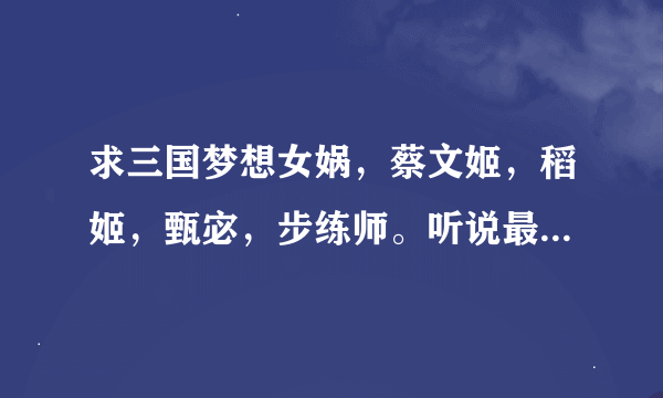 求三国梦想女娲，蔡文姬，稻姬，甄宓，步练师。听说最近新出了不少， 求这些新的，之前的都有。