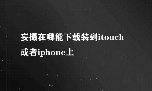 妄撮在哪能下载装到itouch 或者iphone上