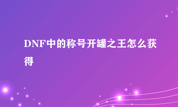 DNF中的称号开罐之王怎么获得