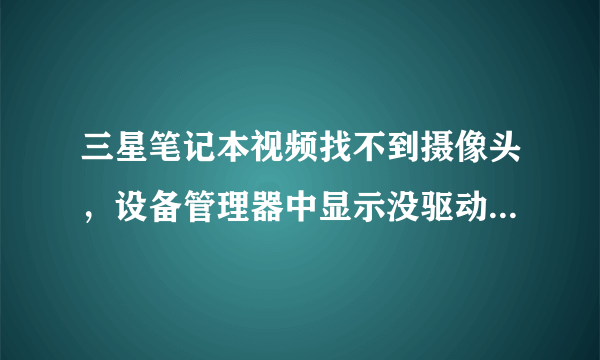 三星笔记本视频找不到摄像头，设备管理器中显示没驱动，装摄像头驱动说找不到摄像头~