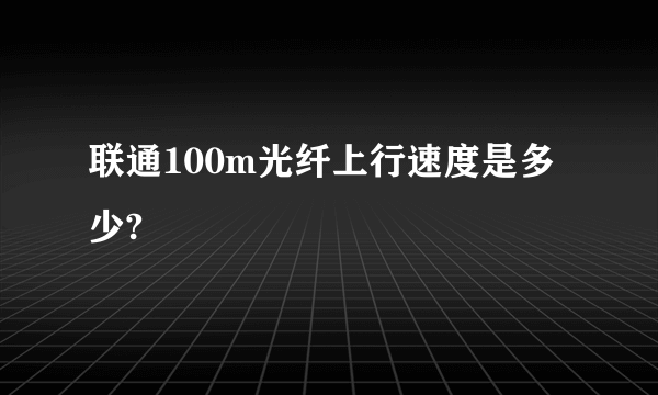 联通100m光纤上行速度是多少?