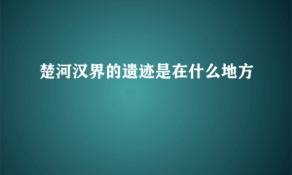 楚河汉界的遗迹是在什么地方