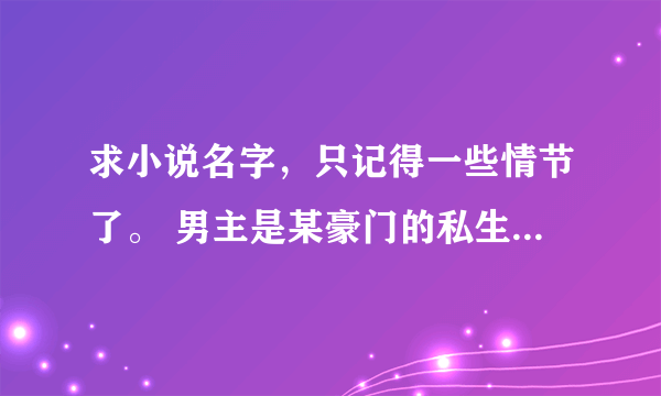 求小说名字，只记得一些情节了。 男主是某豪门的私生子，还是一大型