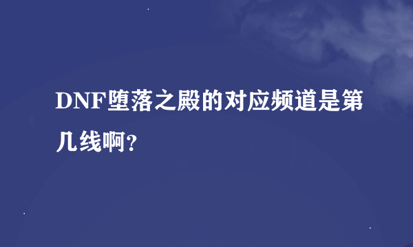 DNF堕落之殿的对应频道是第几线啊？