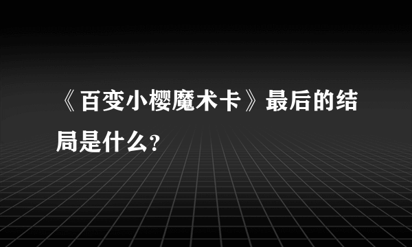 《百变小樱魔术卡》最后的结局是什么？