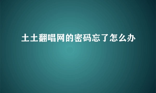 土土翻唱网的密码忘了怎么办