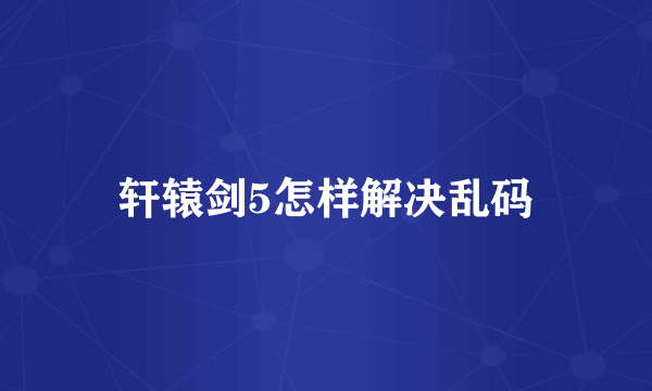 轩辕剑5怎样解决乱码