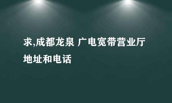 求,成都龙泉 广电宽带营业厅地址和电话