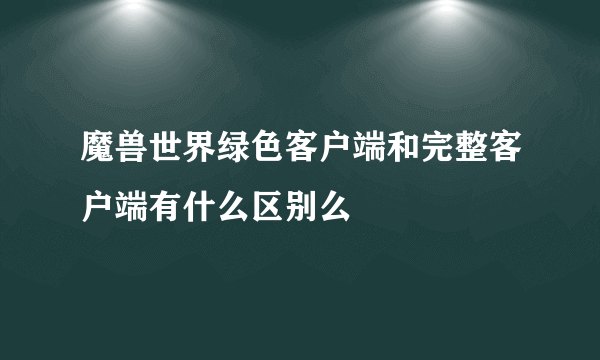 魔兽世界绿色客户端和完整客户端有什么区别么