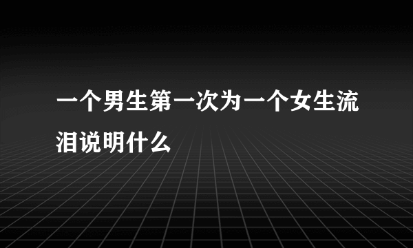 一个男生第一次为一个女生流泪说明什么