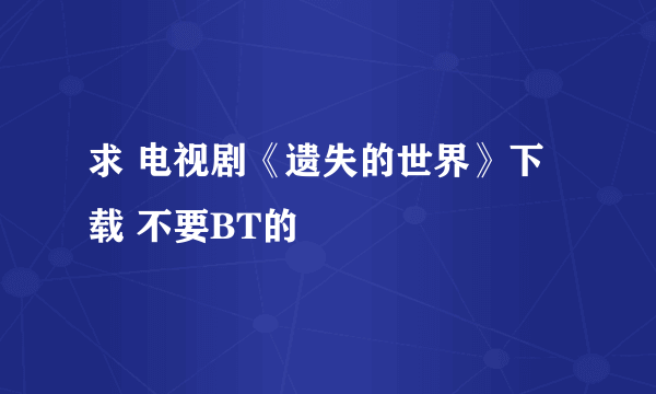 求 电视剧《遗失的世界》下载 不要BT的