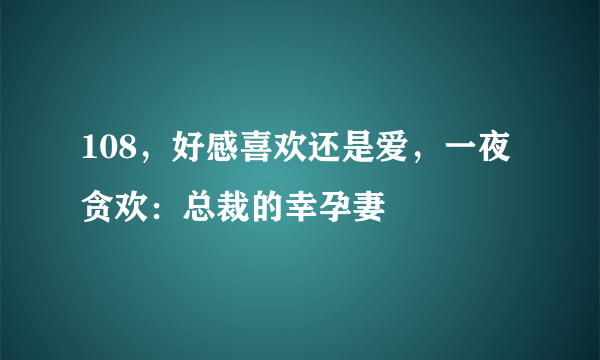 108，好感喜欢还是爱，一夜贪欢：总裁的幸孕妻