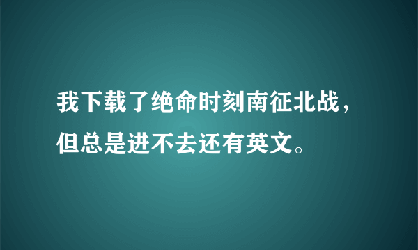 我下载了绝命时刻南征北战，但总是进不去还有英文。