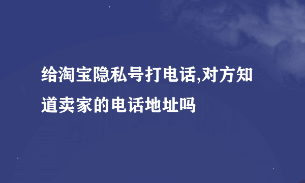 给淘宝隐私号打电话,对方知道卖家的电话地址吗