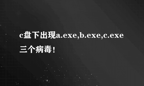 c盘下出现a.exe,b.exe,c.exe三个病毒！