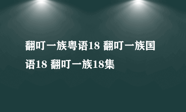 翻叮一族粤语18 翻叮一族国语18 翻叮一族18集