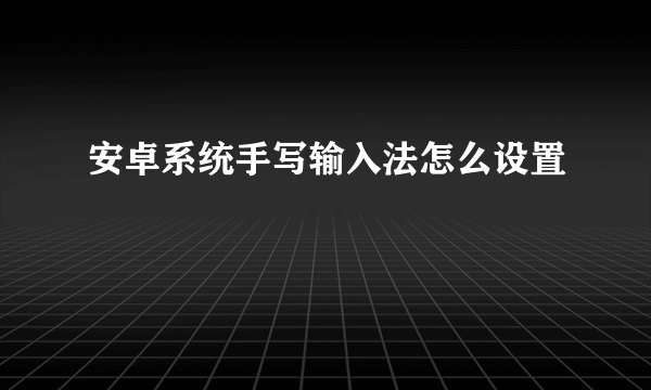 安卓系统手写输入法怎么设置