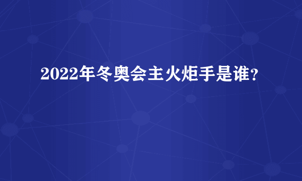 2022年冬奥会主火炬手是谁？