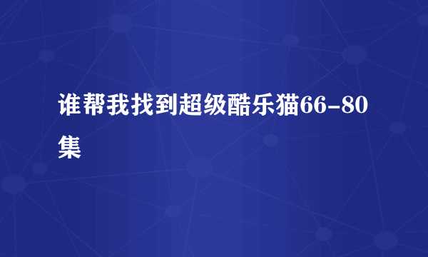 谁帮我找到超级酷乐猫66-80集