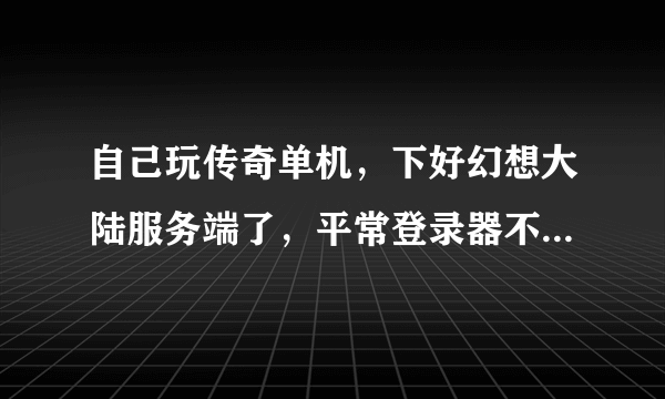 自己玩传奇单机，下好幻想大陆服务端了，平常登录器不能用，又下的猎鹰生成一个，但输入帐号后点开始就黑屏