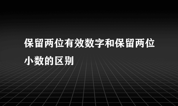 保留两位有效数字和保留两位小数的区别