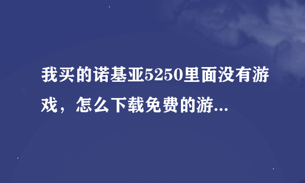 我买的诺基亚5250里面没有游戏，怎么下载免费的游戏啊，不用连网的那种