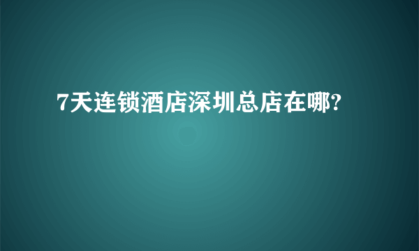 7天连锁酒店深圳总店在哪?