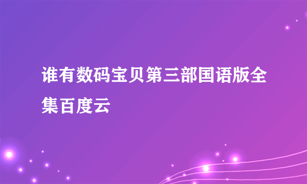 谁有数码宝贝第三部国语版全集百度云