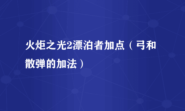 火炬之光2漂泊者加点（弓和散弹的加法）