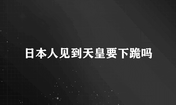 日本人见到天皇要下跪吗