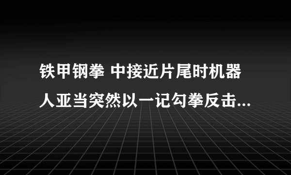 铁甲钢拳 中接近片尾时机器人亚当突然以一记勾拳反击对手时的音乐插曲叫什么？这是亚当最后反击的转折点